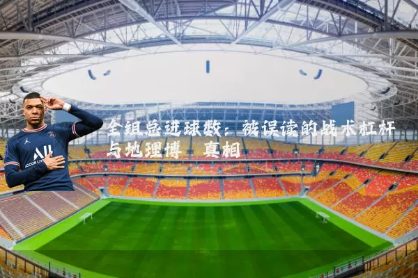 全组总进球数：被误读的战术杠杆与地理博弈真相