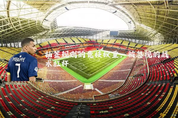 抽签规则的竞技权重:被忽视的战术杠杆