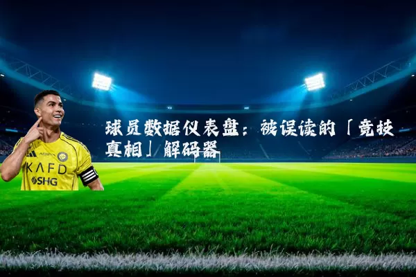 球员数据仪表盘：被误读的「竞技真相」解码器