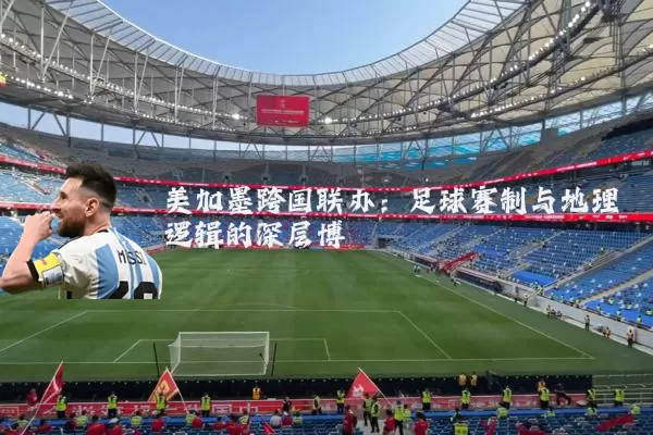 美加墨跨国联办:足球赛制与地理逻辑的深层博弈