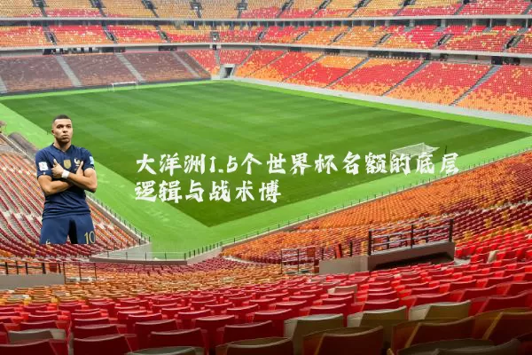 大洋洲1.5个世界杯名额的底层逻辑与战术博弈