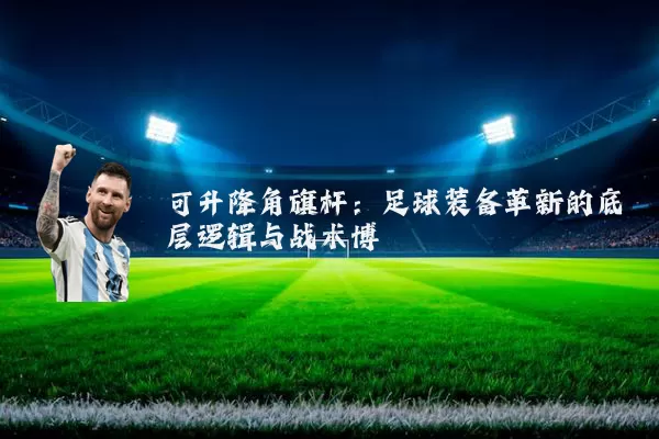 可升降角旗杆:足球装备革新的底层逻辑与战术博弈