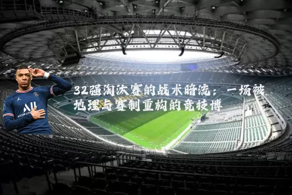 32强淘汰赛的战术暗流:一场被地理与赛制重构的竞技博弈