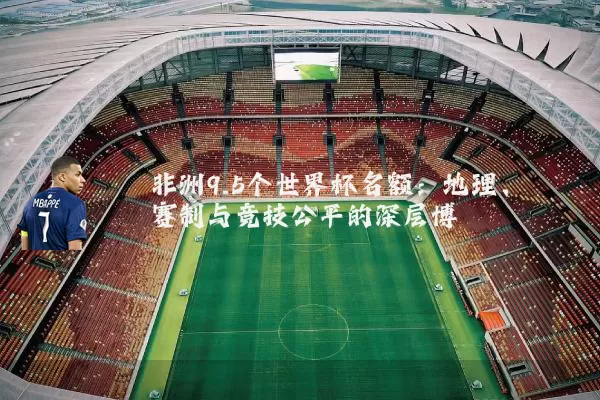 非洲9.5个世界杯名额：地理、赛制与竞技公平的深层博弈