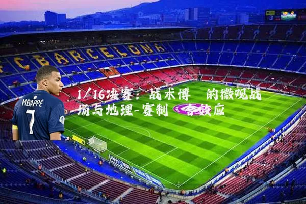 1/16决赛：战术博弈的微观战场与地理-赛制耦合效应