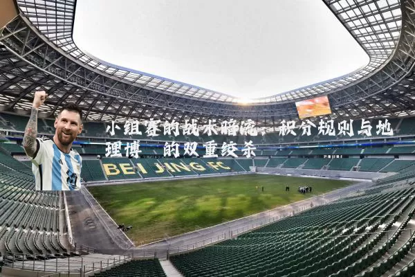 小组赛的战术暗流:积分规则与地理博弈的双重绞杀