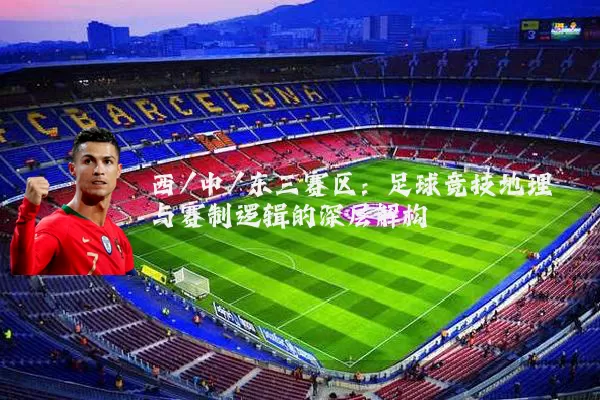 西/中/东三赛区：足球竞技地理与赛制逻辑的深层解构