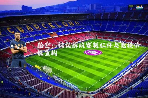 轮空：被误解的赛制杠杆与竞技价值重构
